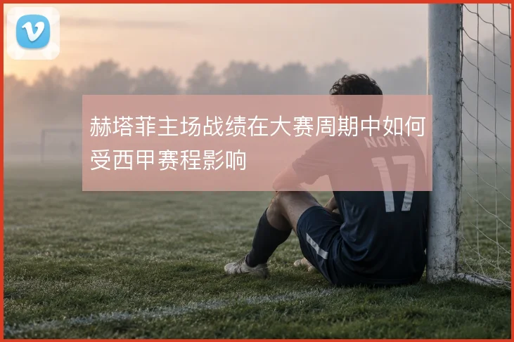 赫塔菲主场战绩在大赛周期中如何受西甲赛程影响