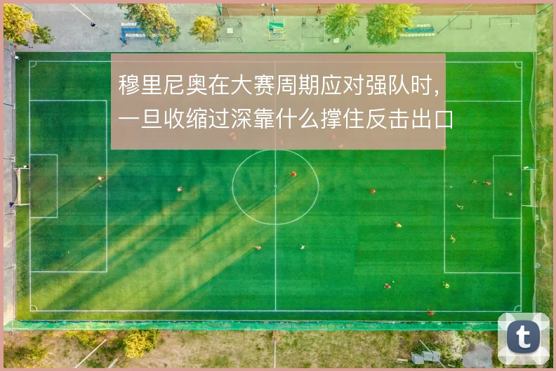 穆里尼奥在大赛周期应对强队时,一旦收缩过深靠什么撑住反击出口