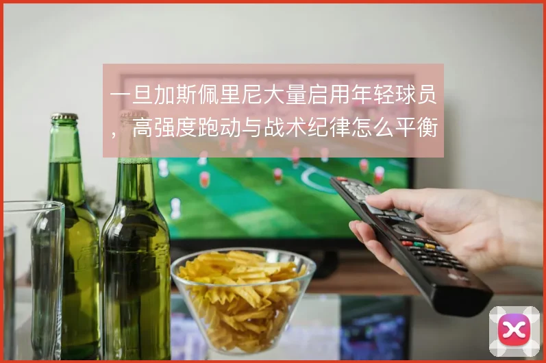 一旦加斯佩里尼大量启用年轻球员，高强度跑动与战术纪律怎么平衡