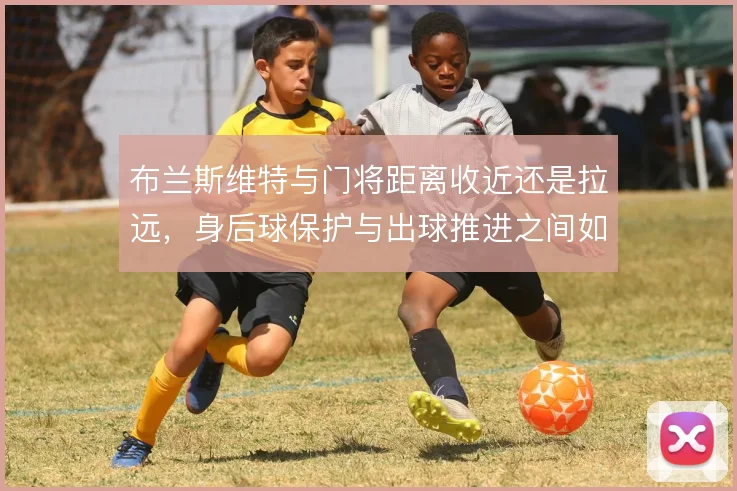 布兰斯维特与门将距离收近还是拉远，身后球保护与出球推进之间如何取舍