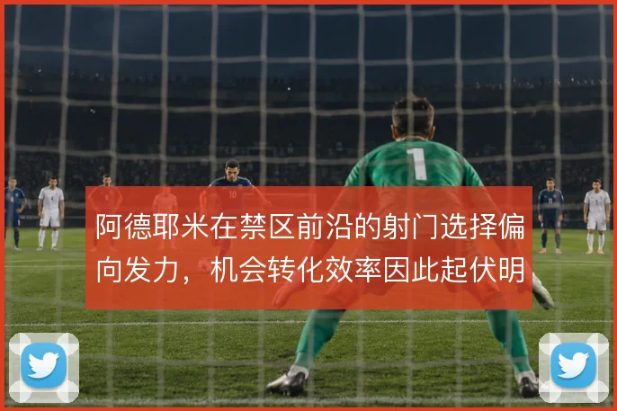 阿德耶米在禁区前沿的射门选择偏向发力，机会转化效率因此起伏明显