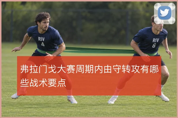 弗拉门戈大赛周期内由守转攻有哪些战术要点