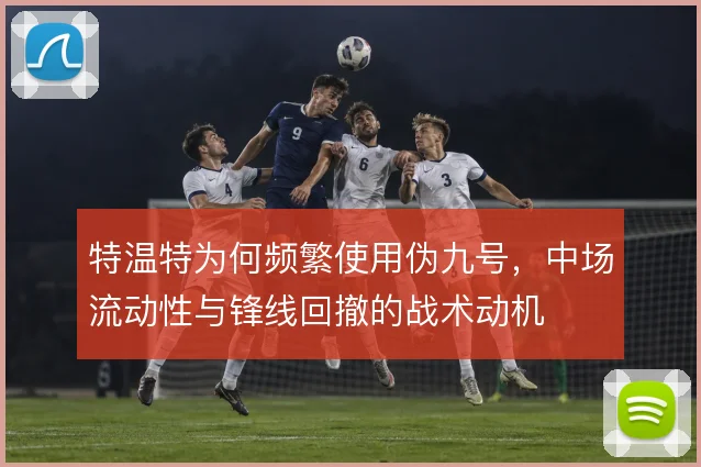 特温特为何频繁使用伪九号，中场流动性与锋线回撤的战术动机