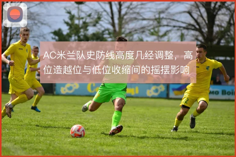 AC米兰队史防线高度几经调整,高位造越位与低位收缩间的摇摆影响深远