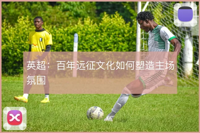 英超：百年远征文化如何塑造主场氛围