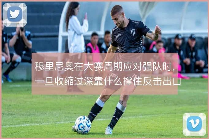 穆里尼奥在大赛周期应对强队时,一旦收缩过深靠什么撑住反击出口