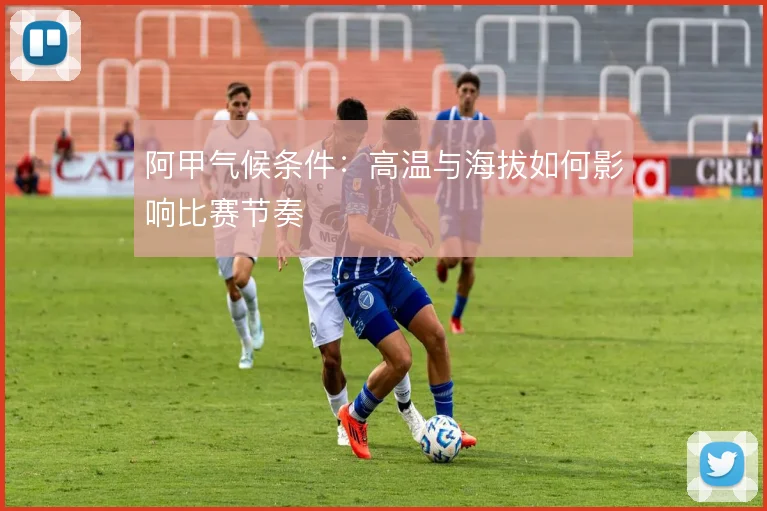 阿甲气候条件：高温与海拔如何影响比赛节奏