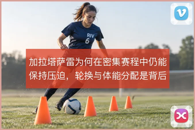 加拉塔萨雷为何在密集赛程中仍能保持压迫，轮换与体能分配是背后关键