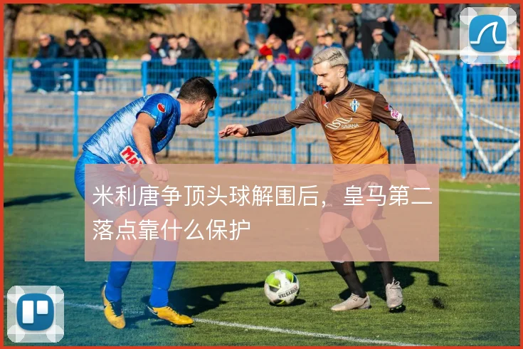 米利唐争顶头球解围后,皇马第二落点靠什么保护