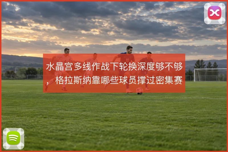 水晶宫多线作战下轮换深度够不够,格拉斯纳靠哪些球员撑过密集赛程