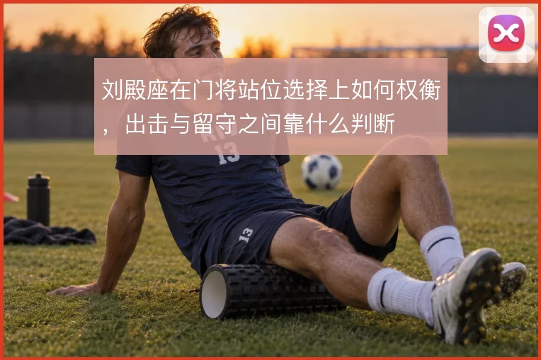 刘殿座在门将站位选择上如何权衡，出击与留守之间靠什么判断