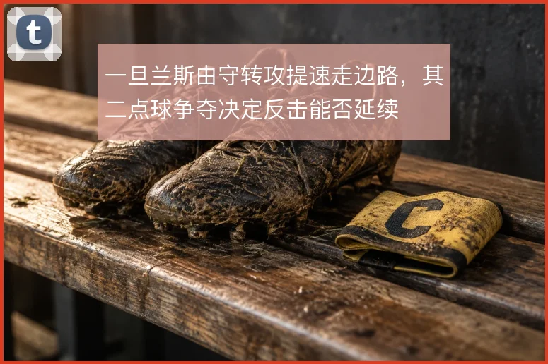 一旦兰斯由守转攻提速走边路，其二点球争夺决定反击能否延续