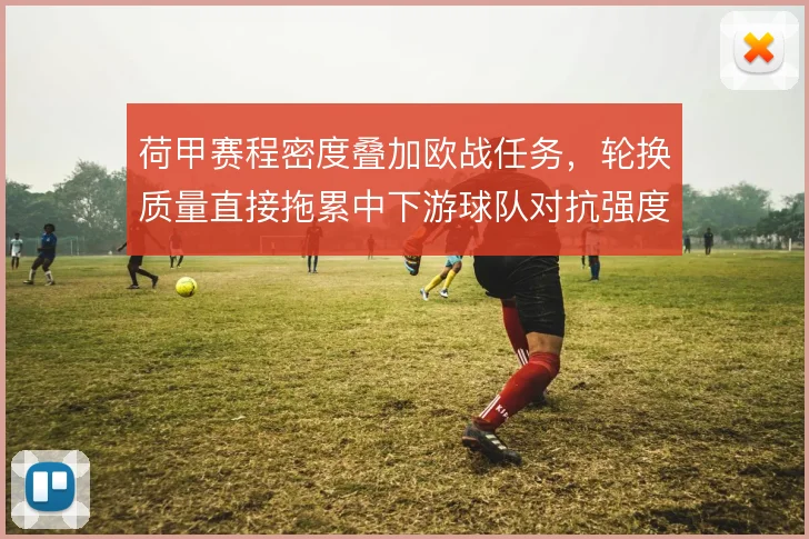荷甲赛程密度叠加欧战任务，轮换质量直接拖累中下游球队对抗强度