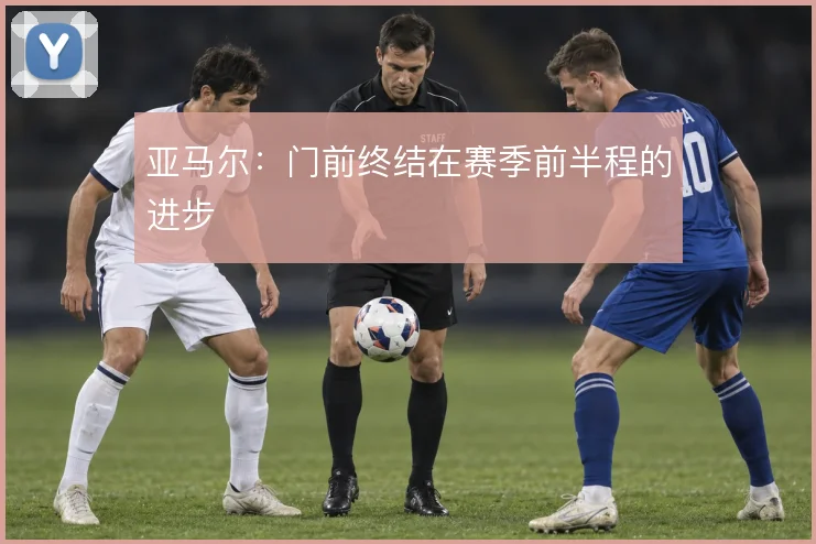 亚马尔：门前终结在赛季前半程的进步