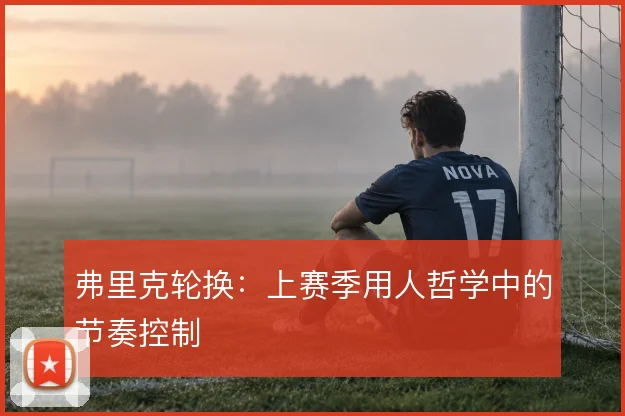 弗里克轮换:上赛季用人哲学中的节奏控制