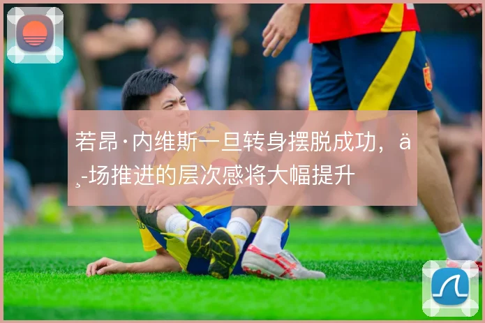 若昂·内维斯一旦转身摆脱成功，中场推进的层次感将大幅提升