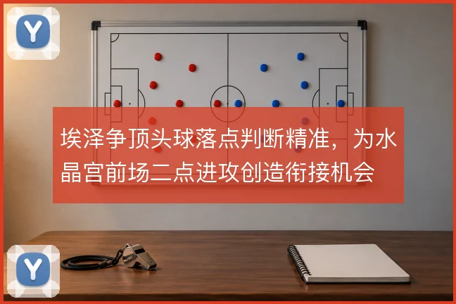埃泽争顶头球落点判断精准，为水晶宫前场二点进攻创造衔接机会