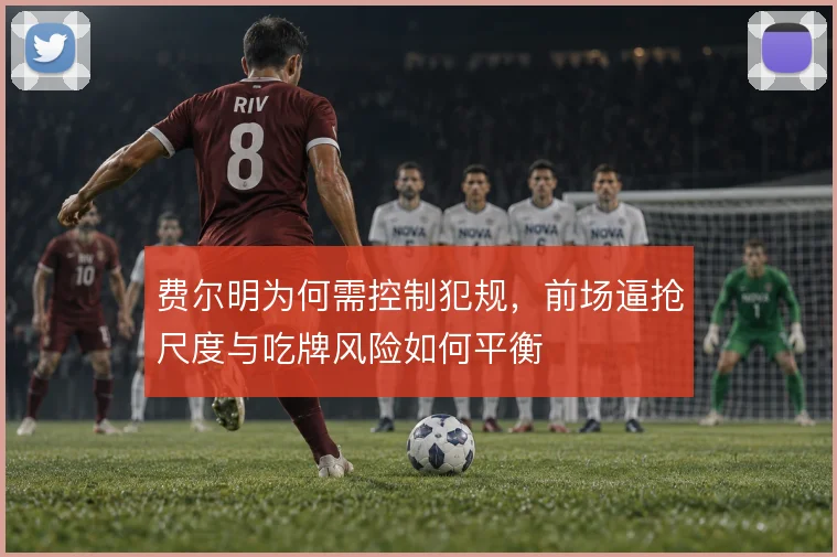 费尔明为何需控制犯规,前场逼抢尺度与吃牌风险如何平衡