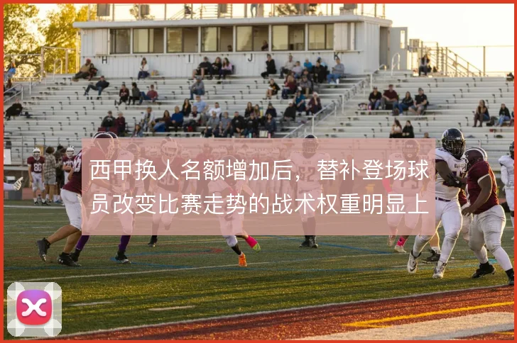 西甲换人名额增加后，替补登场球员改变比赛走势的战术权重明显上升