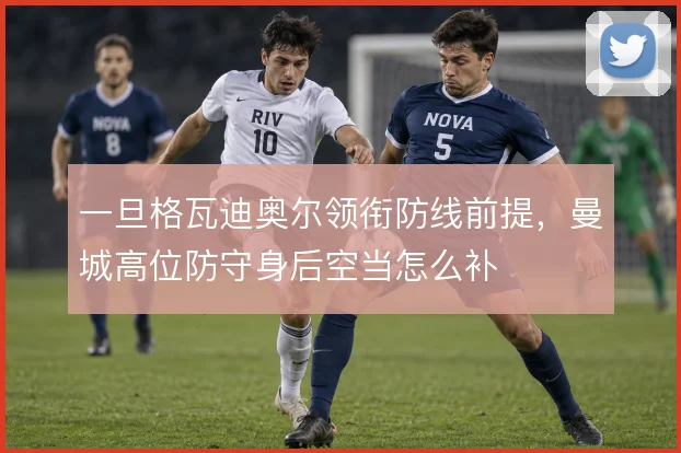一旦格瓦迪奥尔领衔防线前提，曼城高位防守身后空当怎么补