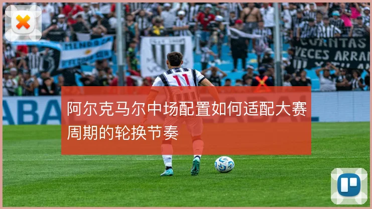 阿尔克马尔中场配置如何适配大赛周期的轮换节奏