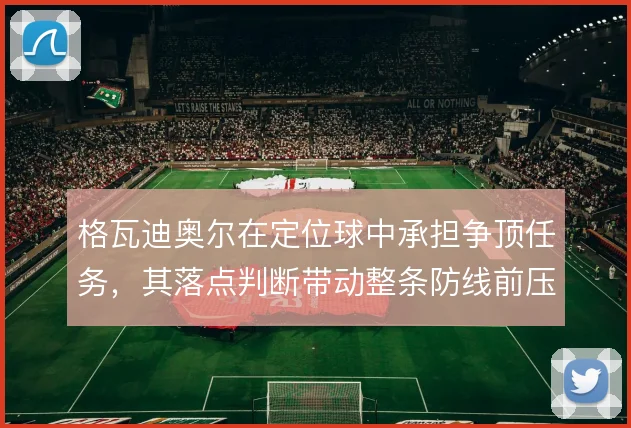 格瓦迪奥尔在定位球中承担争顶任务，其落点判断带动整条防线前压
