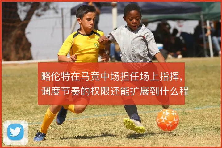 略伦特在马竞中场担任场上指挥，调度节奏的权限还能扩展到什么程度