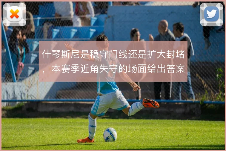什琴斯尼是稳守门线还是扩大封堵，本赛季近角失守的场面给出答案