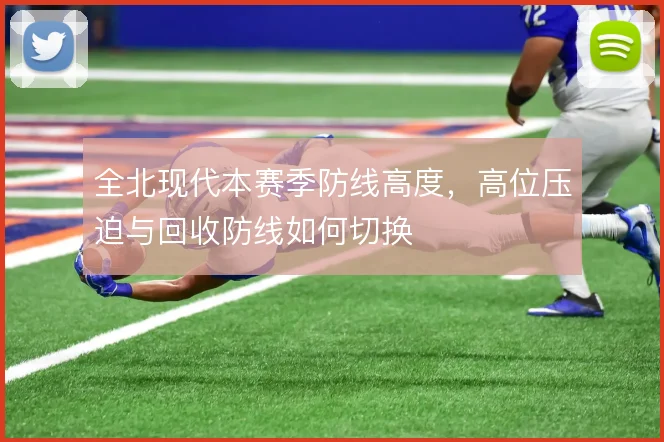 全北现代本赛季防线高度,高位压迫与回收防线如何切换