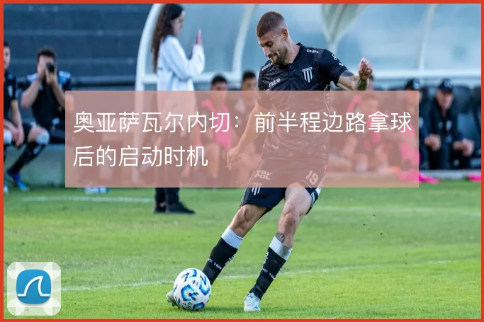 奥亚萨瓦尔内切：前半程边路拿球后的启动时机