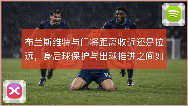 布兰斯维特与门将距离收近还是拉远，身后球保护与出球推进之间如何取舍