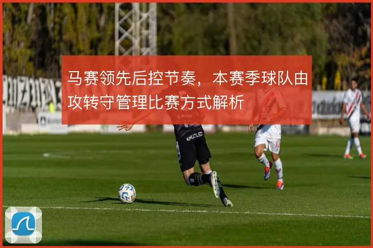 马赛领先后控节奏，本赛季球队由攻转守管理比赛方式解析