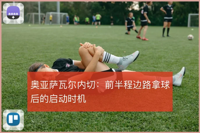 奥亚萨瓦尔内切：前半程边路拿球后的启动时机