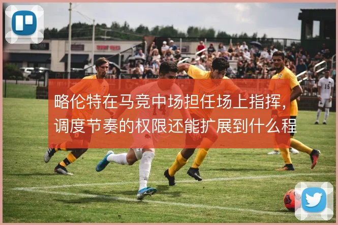 略伦特在马竞中场担任场上指挥，调度节奏的权限还能扩展到什么程度