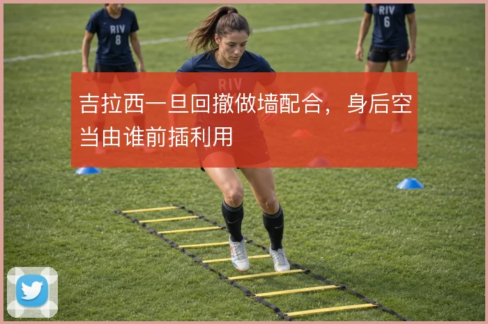 吉拉西一旦回撤做墙配合，身后空当由谁前插利用