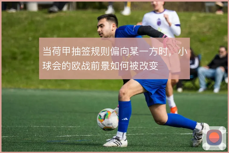 当荷甲抽签规则偏向某一方时，小球会的欧战前景如何被改变