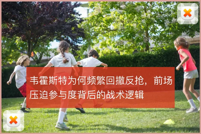韦霍斯特为何频繁回撤反抢,前场压迫参与度背后的战术逻辑