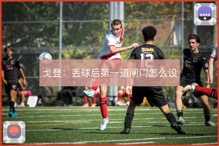 戈登：丢球后第一道闸门怎么设