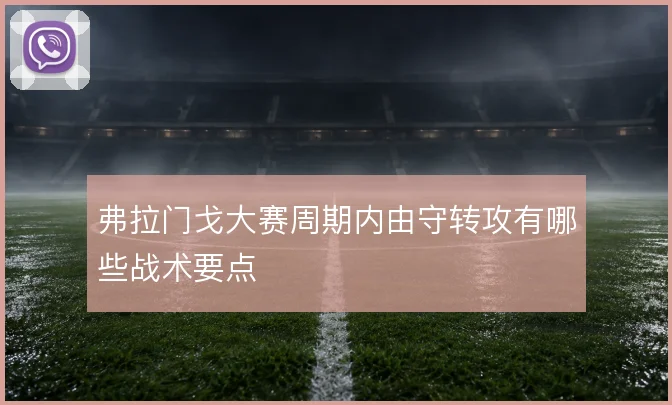 弗拉门戈大赛周期内由守转攻有哪些战术要点