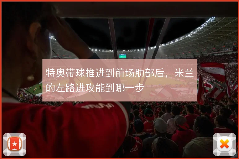 特奥带球推进到前场肋部后，米兰的左路进攻能到哪一步