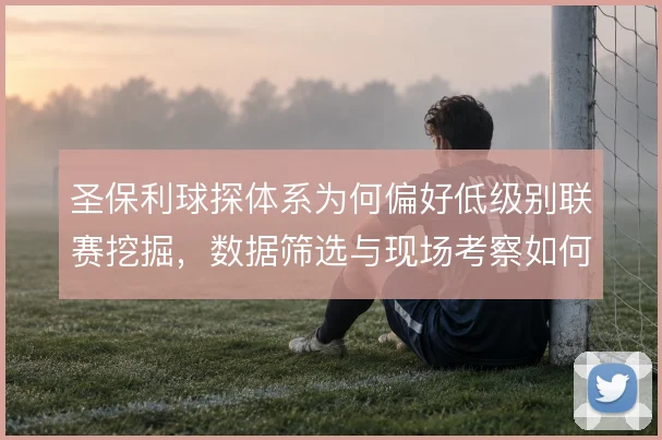 圣保利球探体系为何偏好低级别联赛挖掘，数据筛选与现场考察如何分工