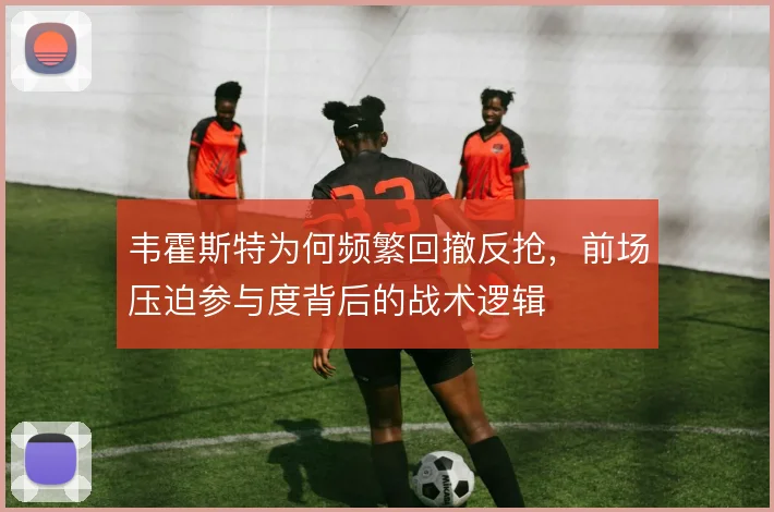 韦霍斯特为何频繁回撤反抢,前场压迫参与度背后的战术逻辑