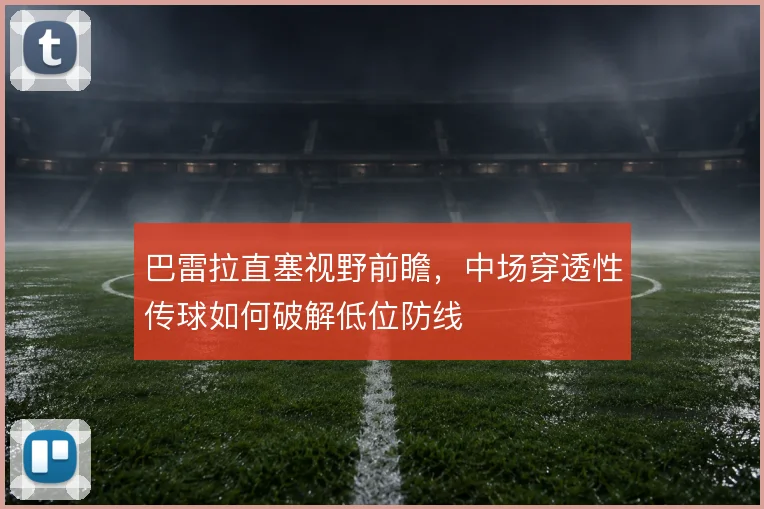 巴雷拉直塞视野前瞻，中场穿透性传球如何破解低位防线