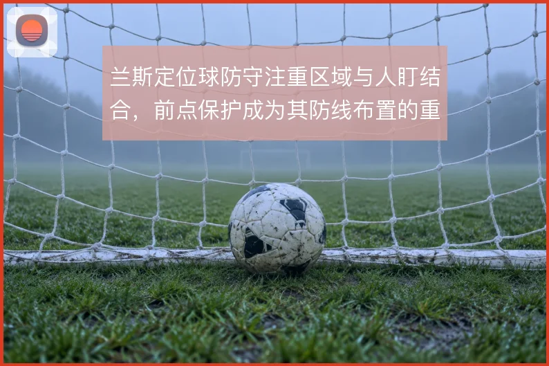 兰斯定位球防守注重区域与人盯结合，前点保护成为其防线布置的重点环节
