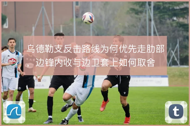乌德勒支反击路线为何优先走肋部，边锋内收与边卫套上如何取舍