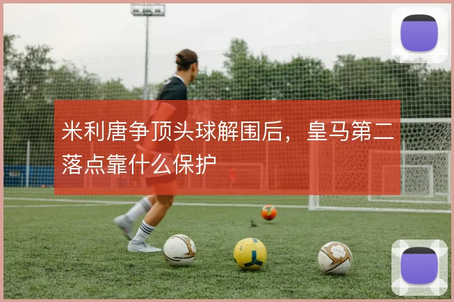 米利唐争顶头球解围后,皇马第二落点靠什么保护