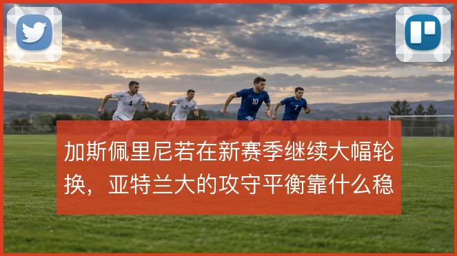 加斯佩里尼若在新赛季继续大幅轮换，亚特兰大的攻守平衡靠什么稳住