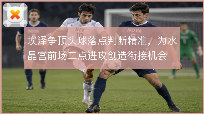 埃泽争顶头球落点判断精准，为水晶宫前场二点进攻创造衔接机会