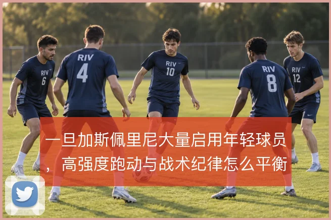 一旦加斯佩里尼大量启用年轻球员，高强度跑动与战术纪律怎么平衡