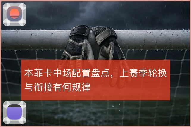 本菲卡中场配置盘点,上赛季轮换与衔接有何规律